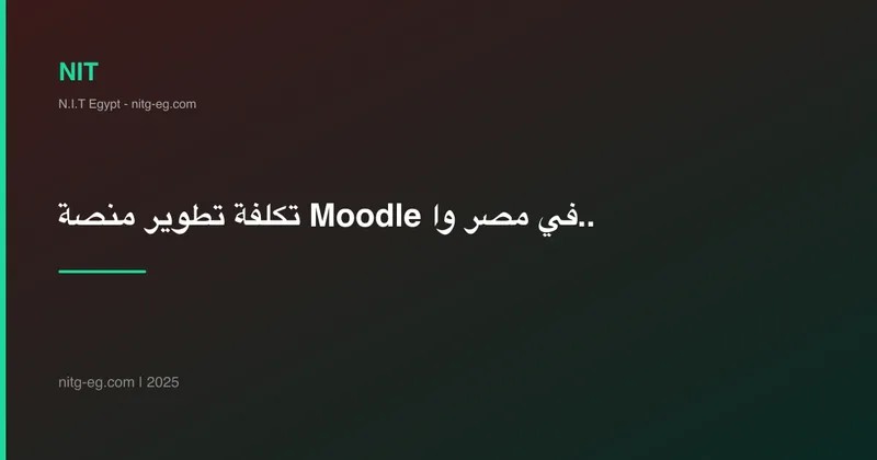تكلفة تطوير منصة Moodle في مصر والخليج: دليل شامل 2024