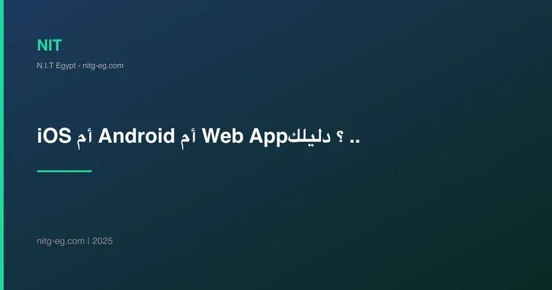 iOS أم Android أم Web App؟ دليلك لاختيار المنصة الصحيحة لمشروعك