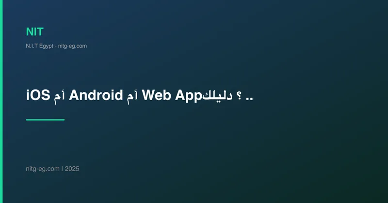 iOS أم Android أم Web App؟ دليلك لاختيار المنصة الصحيحة لمشروعك